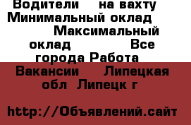 Водители BC на вахту. › Минимальный оклад ­ 60 000 › Максимальный оклад ­ 99 000 - Все города Работа » Вакансии   . Липецкая обл.,Липецк г.